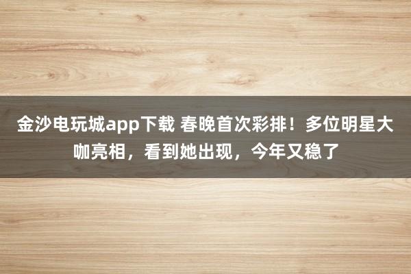 金沙電玩城app下載 春晚首次彩排！多位明星大咖亮相，看到她出現，今年又穩了