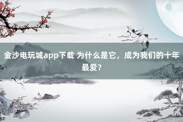 金沙電玩城app下載 為什么是它,成為我們的十年最愛?