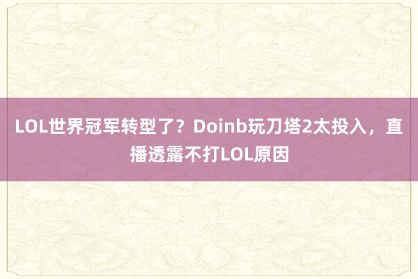 LOL世界冠軍轉(zhuǎn)型了？Doinb玩刀塔2太投入，直播透露不打LOL原因