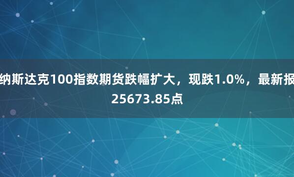 納斯達克100指數期貨跌幅擴大，現跌1.0%，最新報25673.85點