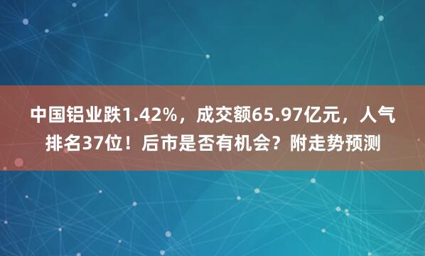 中國鋁業(yè)跌1.42%,成交額65.97億元,人氣排名37位!后市是否有機(jī)會?附走勢預(yù)測