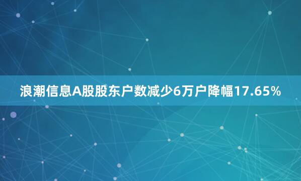 浪潮信息A股股東戶數(shù)減少6萬戶降幅17.65%