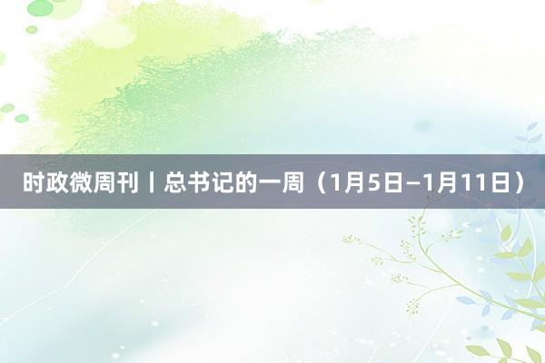 時政微周刊丨總書記的一周(1月5日—1月11日)