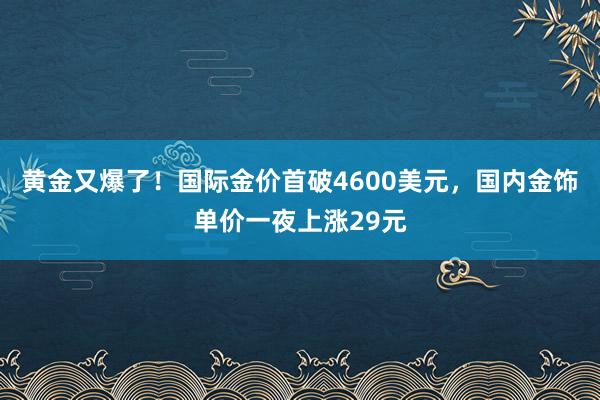黃金又爆了!國際金價首破4600美元,國內(nèi)金飾單價一夜上漲29元