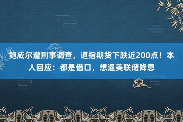 鮑威爾遭刑事調(diào)查,道指期貨下跌近200點!本人回應(yīng):都是借口,想逼美聯(lián)儲降息