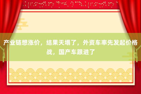 產(chǎn)業(yè)鏈想漲價,結(jié)果天塌了,外資車率先發(fā)起價格戰(zhàn),國產(chǎn)車跟進了