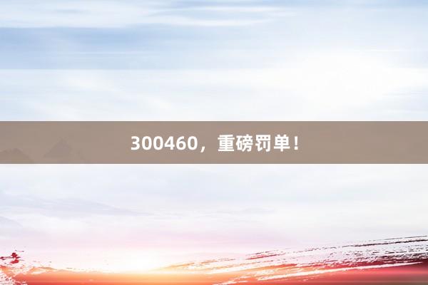 300460，重磅罰單！