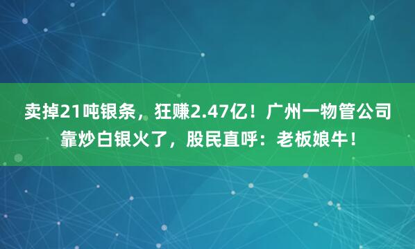 賣掉21噸銀條，狂賺2.47億！廣州一物管公司靠炒白銀火了，股民直呼：老板娘牛！