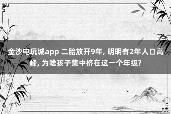 金沙電玩城app 二胎放開9年, 明明有2年人口高峰, 為啥孩子集中擠在這一個(gè)年級(jí)?