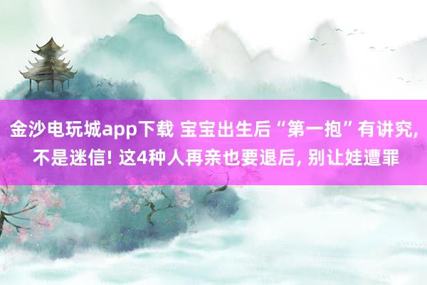 金沙電玩城app下載 寶寶出生后“第一抱”有講究， 不是迷信! 這4種人再親也要退后， 別讓娃遭罪