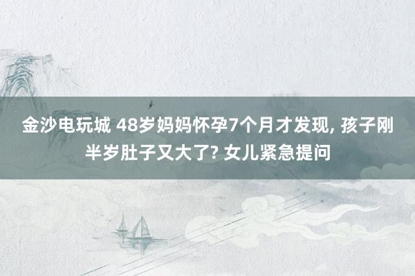金沙電玩城 48歲媽媽懷孕7個月才發現， 孩子剛半歲肚子又大了? 女兒緊急提問