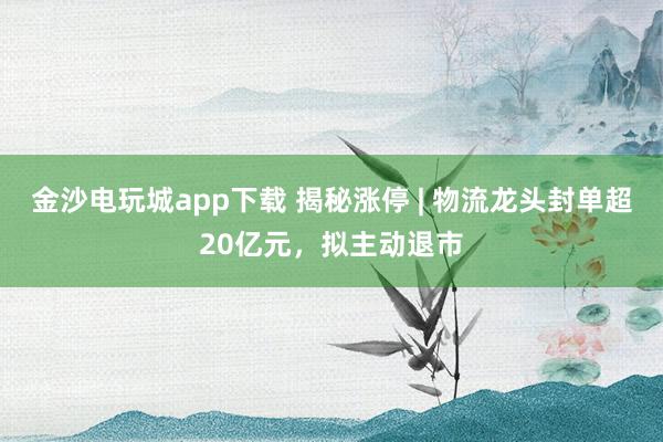 金沙電玩城app下載 揭秘漲停 | 物流龍頭封單超20億元,擬主動退市