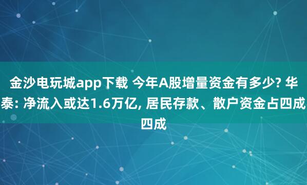 金沙電玩城app下載 今年A股增量資金有多少? 華泰: 凈流入或達1.6萬億， 居民存款、散戶資金占四成