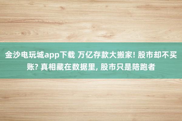 金沙電玩城app下載 萬億存款大搬家! 股市卻不買賬? 真相藏在數據里， 股市只是陪跑者