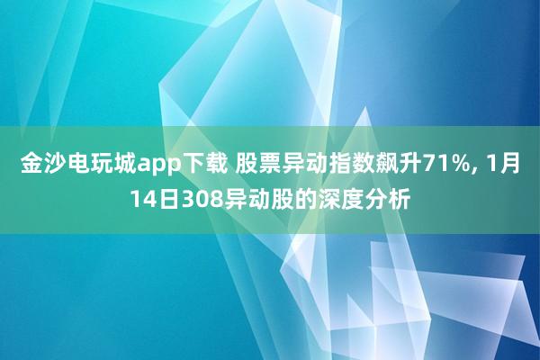 金沙電玩城app下載 股票異動(dòng)指數(shù)飆升71%, 1月14日308異動(dòng)股的深度分析