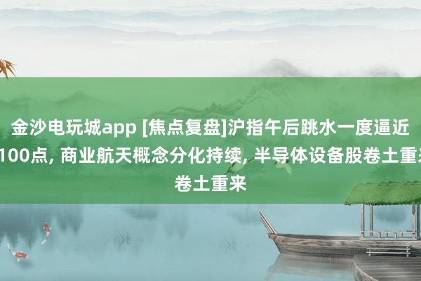 金沙電玩城app [焦點復盤]滬指午后跳水一度逼近4100點， 商業航天概念分化持續， 半導體設備股卷土重來