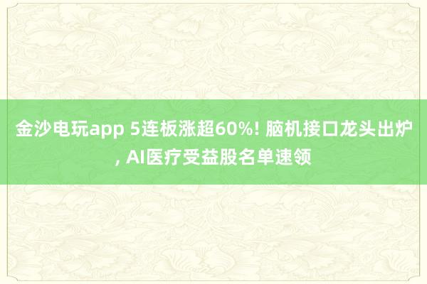 金沙電玩app 5連板漲超60%! 腦機接口龍頭出爐， AI醫療受益股名單速領