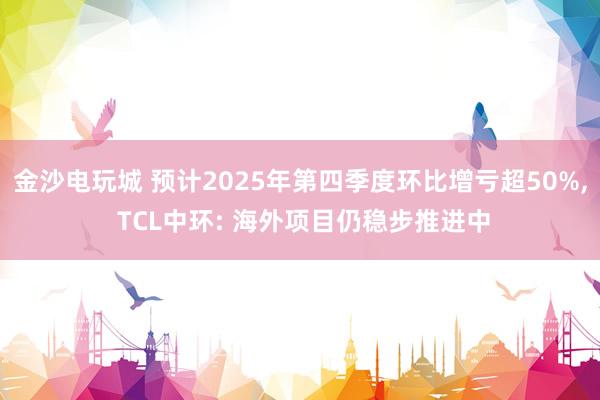 金沙電玩城 預(yù)計2025年第四季度環(huán)比增虧超50%, TCL中環(huán): 海外項(xiàng)目仍穩(wěn)步推進(jìn)中