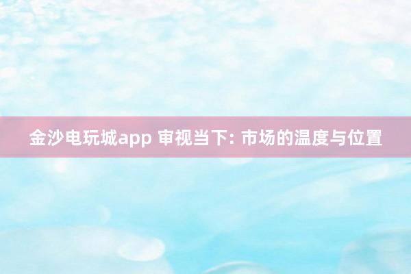 金沙電玩城app 審視當下: 市場的溫度與位置