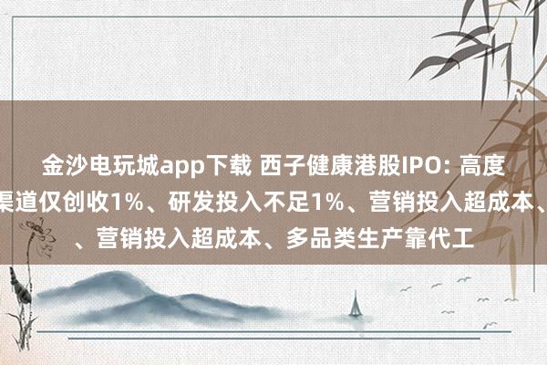 金沙電玩城app下載 西子健康港股IPO: 高度依賴抖音平臺線下渠道僅創收1%、研發投入不足1%、營銷投入超成本、多品類生產靠代工