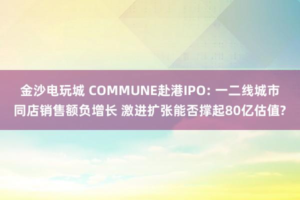 金沙電玩城 COMMUNE赴港IPO: 一二線城市同店銷售額負(fù)增長(zhǎng) 激進(jìn)擴(kuò)張能否撐起80億估值?