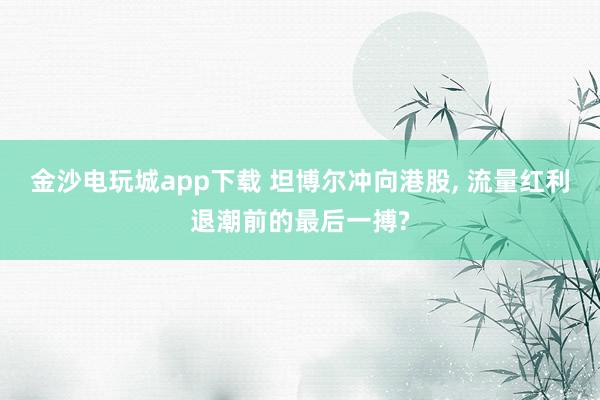 金沙電玩城app下載 坦博爾沖向港股， 流量紅利退潮前的最后一搏?