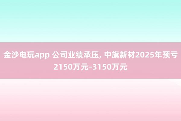 金沙電玩app 公司業績承壓， 中旗新材2025年預虧2150萬元–3150萬元