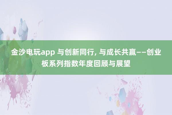 金沙電玩app 與創新同行, 與成長共贏——創業板系列指數年度回顧與展望