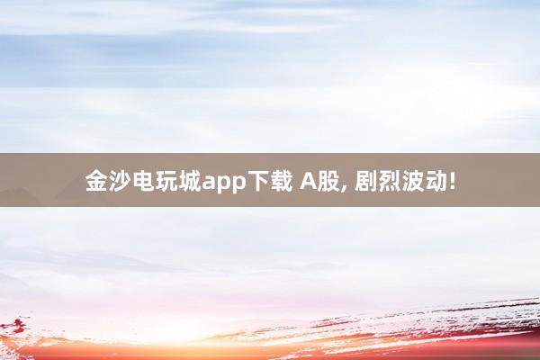 金沙電玩城app下載 A股， 劇烈波動(dòng)!
