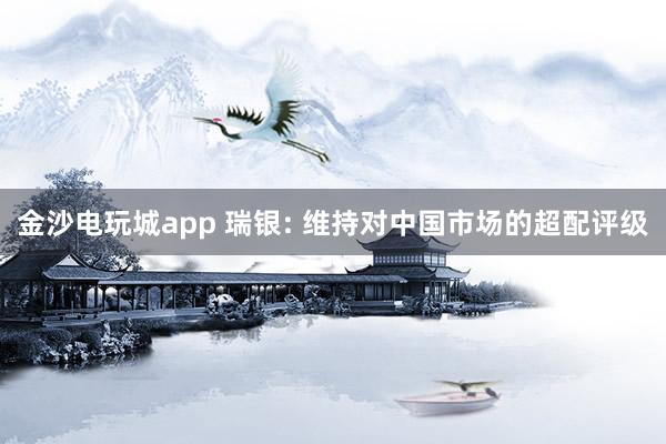 金沙電玩城app 瑞銀: 維持對(duì)中國(guó)市場(chǎng)的超配評(píng)級(jí)