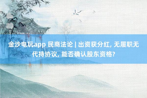 金沙電玩app 民商法論 | 出資獲分紅， 無履職無代持協議， 能否確認股東資格?