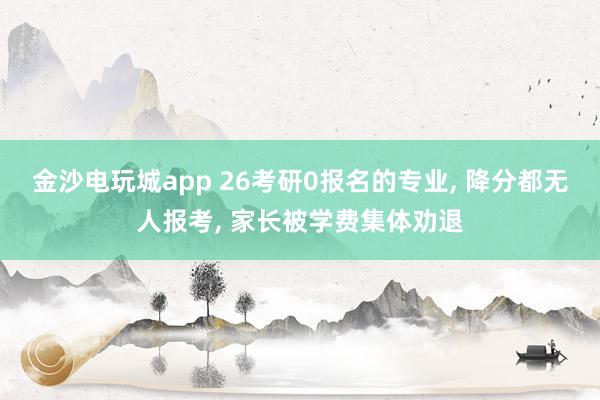 金沙電玩城app 26考研0報名的專業, 降分都無人報考, 家長被學費集體勸退