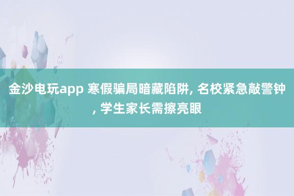 金沙電玩app 寒假騙局暗藏陷阱， 名校緊急敲警鐘， 學生家長需擦亮眼