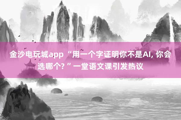 金沙電玩城app “用一個字證明你不是AI, 你會選哪個? ”一堂語文課引發(fā)熱議