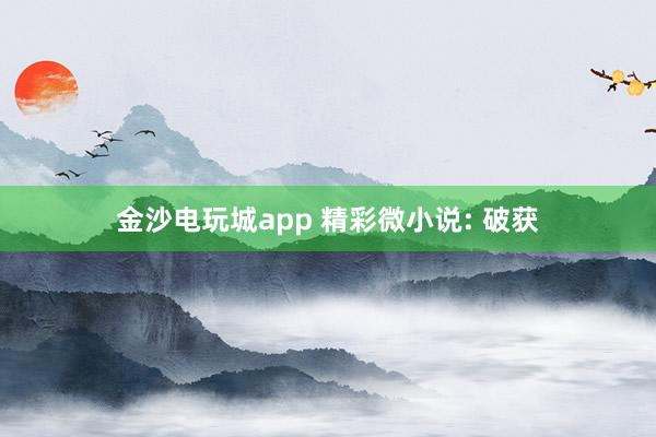 金沙電玩城app 精彩微小說: 破獲