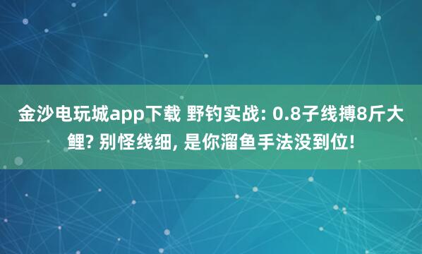 金沙電玩城app下載 野釣實(shí)戰(zhàn): 0.8子線搏8斤大鯉? 別怪線細(xì), 是你溜魚(yú)手法沒(méi)到位!