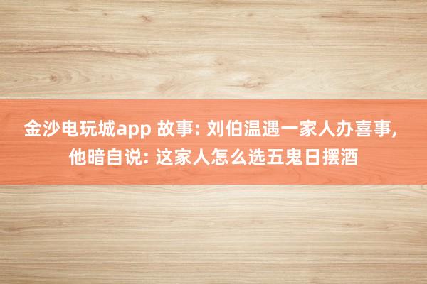 金沙電玩城app 故事: 劉伯溫遇一家人辦喜事, 他暗自說(shuō): 這家人怎么選五鬼日擺酒