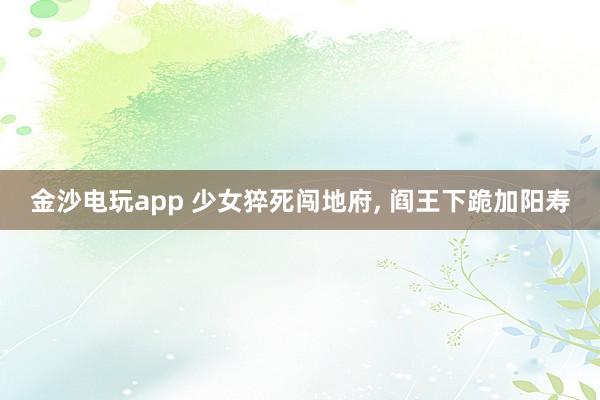 金沙電玩app 少女猝死闖地府， 閻王下跪加陽壽