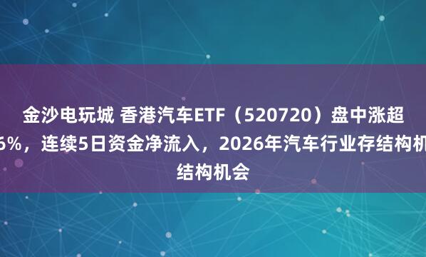 金沙電玩城 香港汽車ETF（520720）盤中漲超1.6%，連續5日資金凈流入，2026年汽車行業存結構機會