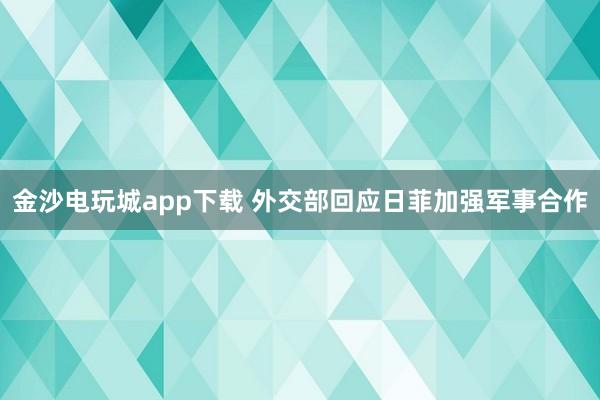 金沙電玩城app下載 外交部回應(yīng)日菲加強(qiáng)軍事合作