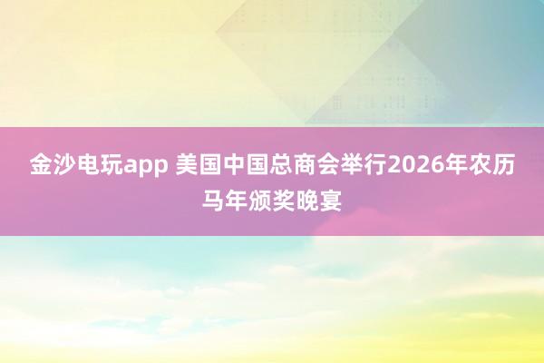 金沙電玩app 美國中國總商會舉行2026年農(nóng)歷馬年頒獎晚宴