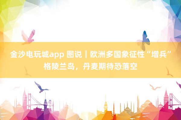 金沙電玩城app 圖說｜歐洲多國象征性“增兵”格陵蘭島，丹麥期待恐落空