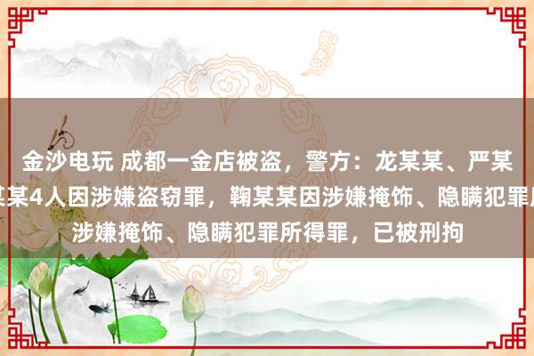 金沙電玩 成都一金店被盜，警方：龍某某、嚴(yán)某某、夏某某、劉某某4人因涉嫌盜竊罪，鞠某某因涉嫌掩飾、隱瞞犯罪所得罪，已被刑拘