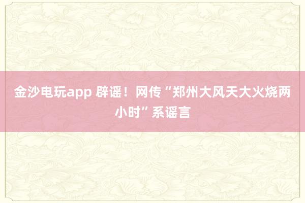 金沙電玩app 辟謠!網(wǎng)傳“鄭州大風(fēng)天大火燒兩小時”系謠言