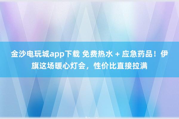 金沙電玩城app下載 免費(fèi)熱水 + 應(yīng)急藥品！伊旗這場暖心燈會(huì)，性價(jià)比直接拉滿