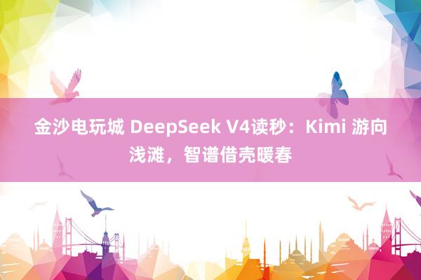 金沙電玩城 DeepSeek V4讀秒：Kimi 游向淺灘，智譜借殼暖春