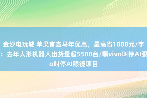 金沙電玩城 蘋果官宣馬年優(yōu)惠,最高省1000元/宇樹(shù)澄清:去年人形機(jī)器人出貨量超5500臺(tái)/曝vivo叫停AI眼鏡項(xiàng)目
