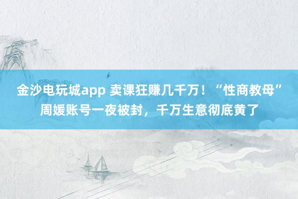 金沙電玩城app 賣課狂賺幾千萬!“性商教母”周媛賬號一夜被封,千萬生意徹底黃了