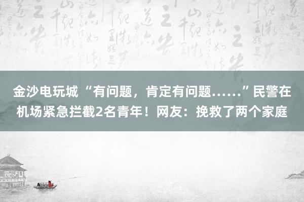 金沙電玩城 “有問(wèn)題，肯定有問(wèn)題……”民警在機(jī)場(chǎng)緊急攔截2名青年！網(wǎng)友：挽救了兩個(gè)家庭