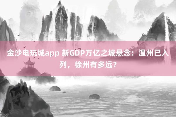 金沙電玩城app 新GDP萬(wàn)億之城懸念:溫州已入列,徐州有多遠(yuǎn)?